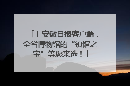 上安徽日报客户端，全省博物馆的“镇馆之宝”等您来选！