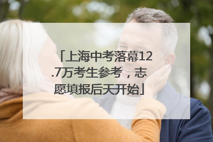 上海中考落幕12.7万考生参考，志愿填报后天开始