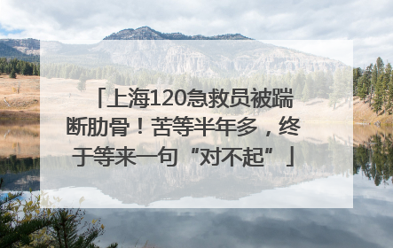上海120急救员被踹断肋骨！苦等半年多，终于等来一句“对不起”