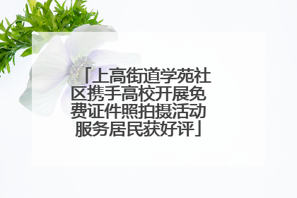 上高街道学苑社区携手高校开展免费证件照拍摄活动服务居民获好评