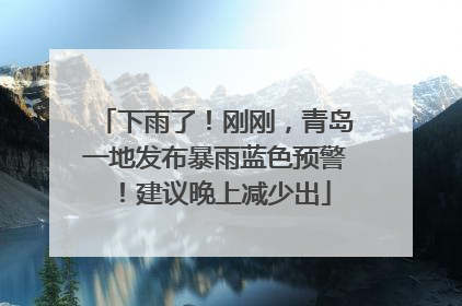 下雨了！刚刚，青岛一地发布暴雨蓝色预警！建议晚上减少出