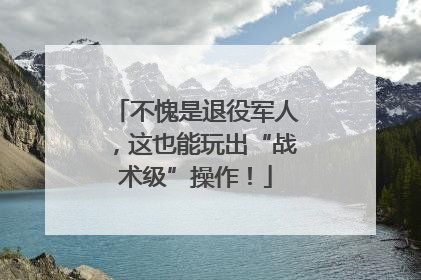 不愧是退役军人，这也能玩出“战术级”操作！