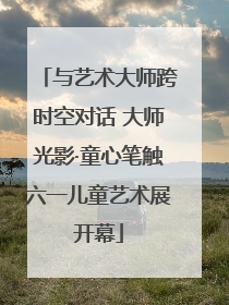 与艺术大师跨时空对话 大师光影·童心笔触六一儿童艺术展开幕