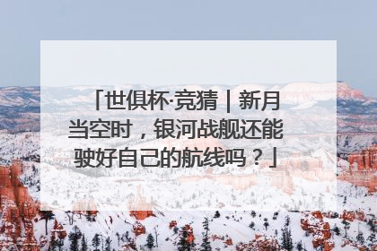 世俱杯·竞猜｜新月当空时，银河战舰还能驶好自己的航线吗？