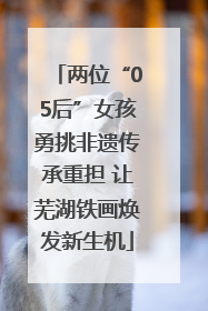 两位“05后”女孩勇挑非遗传承重担 让芜湖铁画焕发新生机