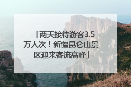 两天接待游客3.5万人次！新疆昆仑山景区迎来客流高峰
