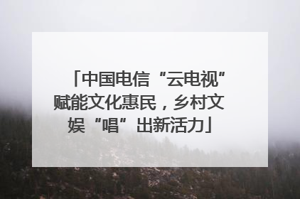 中国电信“云电视”赋能文化惠民，乡村文娱“唱”出新活力