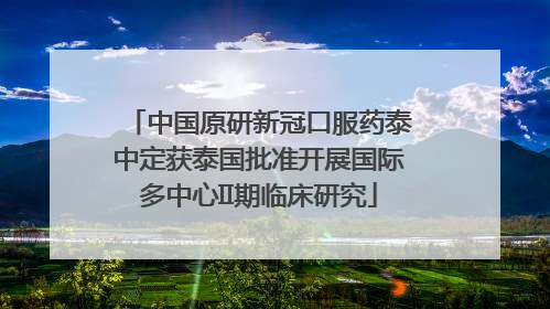 中国原研新冠口服药泰中定获泰国批准开展国际多中心II期临床研究