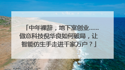 中年裸辞，地下室创业……傲意科技倪华良如何破局，让智能仿生手走进千家万户？