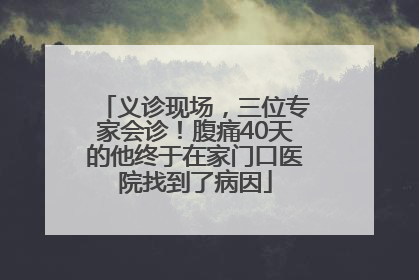 义诊现场，三位专家会诊！腹痛40天的他终于在家门口医院找到了病因
