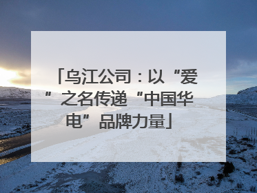 乌江公司：以“爱”之名传递“中国华电”品牌力量