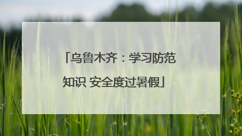 乌鲁木齐：学习防范知识 安全度过暑假