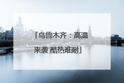 乌鲁木齐：高温来袭 酷热难耐