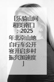 乐骑山间 和美南口：2025年北京山地自行车公开赛开启乡村振兴加速度