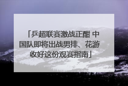 乒超联赛激战正酣 中国队即将出战男排、花游 收好这份观赛指南