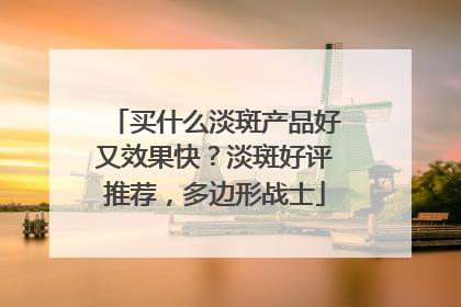 买什么淡斑产品好又效果快？淡斑好评推荐，多边形战士