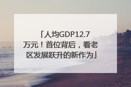人均GDP12.7万元！首位背后，看老区发展跃升的新作为