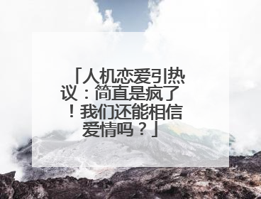 人机恋爱引热议：简直是疯了！我们还能相信爱情吗？