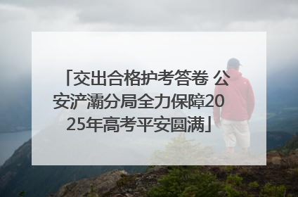 交出合格护考答卷 公安浐灞分局全力保障2025年高考平安圆满