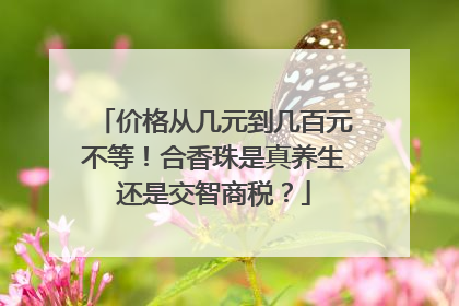 价格从几元到几百元不等！合香珠是真养生还是交智商税？