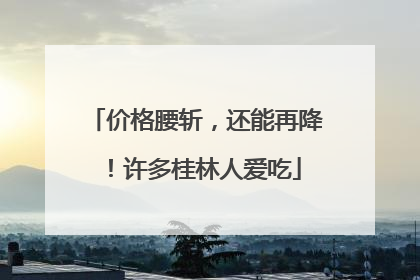 价格腰斩，还能再降！许多桂林人爱吃