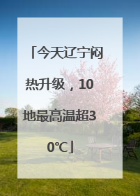 今天辽宁闷热升级，10地最高温超30℃