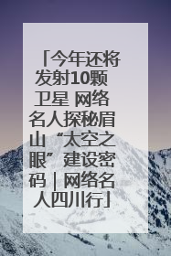 今年还将发射10颗卫星 网络名人探秘眉山“太空之眼”建设密码｜网络名人四川行