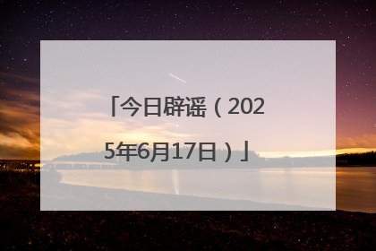 今日辟谣（2025年6月17日）