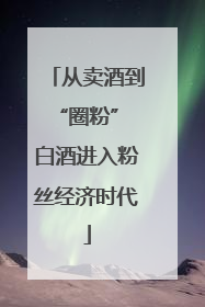 从卖酒到“圈粉” 白酒进入粉丝经济时代
