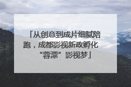 从创意到成片细腻陪跑，成都影视新政孵化“蓉漂”影视梦