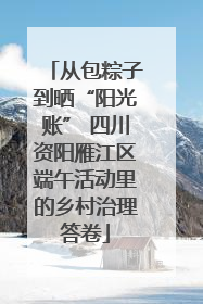 从包粽子到晒“阳光账” 四川资阳雁江区端午活动里的乡村治理答卷
