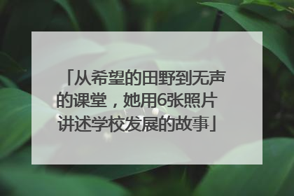 从希望的田野到无声的课堂，她用6张照片讲述学校发展的故事
