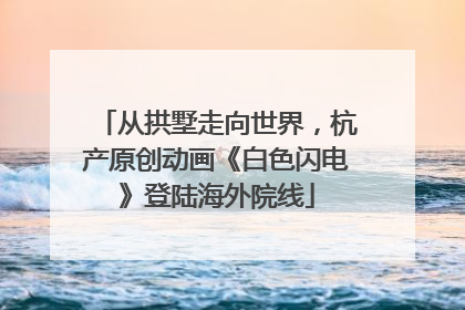 从拱墅走向世界，杭产原创动画《白色闪电》登陆海外院线