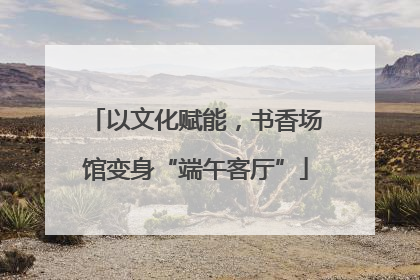 以文化赋能，书香场馆变身“端午客厅”