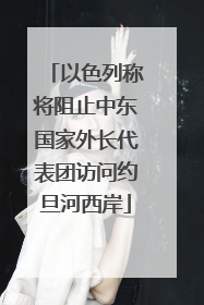 以色列称将阻止中东国家外长代表团访问约旦河西岸