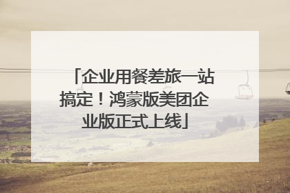 企业用餐差旅一站搞定！鸿蒙版美团企业版正式上线