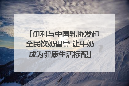 伊利与中国乳协发起全民饮奶倡导 让牛奶成为健康生活标配