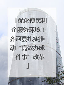优化便民利企服务环境！齐河县扎实推动“高效办成一件事”改革
