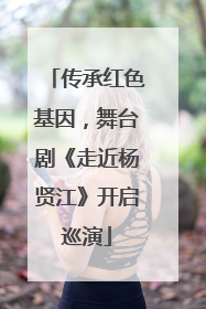 传承红色基因，舞台剧《走近杨贤江》开启巡演