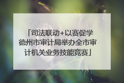 司法联动+以赛促学 德州市审计局举办全市审计机关业务技能竞赛