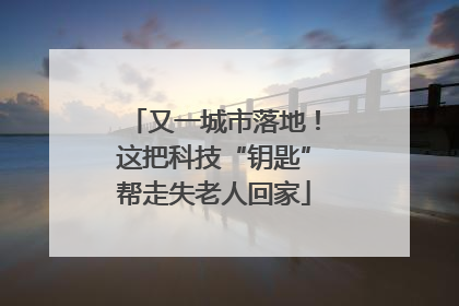 又一城市落地！这把科技“钥匙”帮走失老人回家