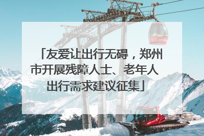 友爱让出行无碍，郑州市开展残障人士、老年人出行需求建议征集