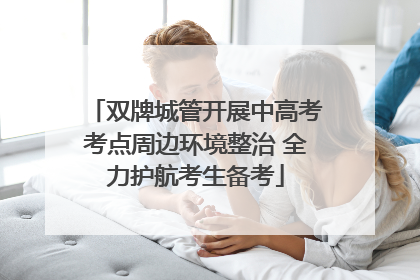 双牌城管开展中高考考点周边环境整治 全力护航考生备考