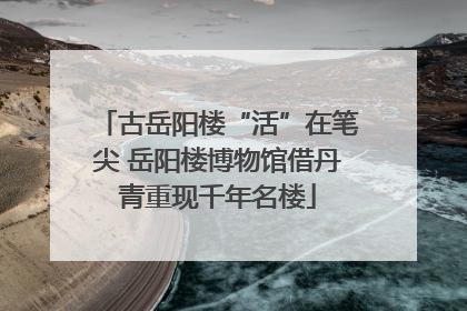 古岳阳楼“活”在笔尖 岳阳楼博物馆借丹青重现千年名楼