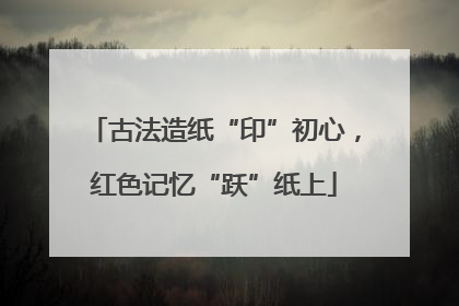古法造纸“印”初心，红色记忆“跃”纸上