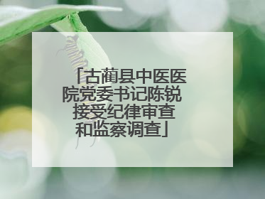 古蔺县中医医院党委书记陈锐 接受纪律审查和监察调查