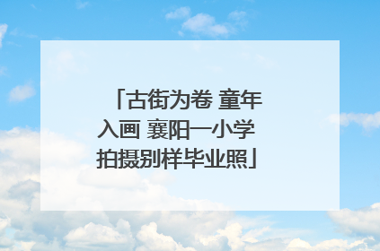 古街为卷 童年入画 襄阳一小学拍摄别样毕业照