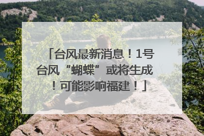 台风最新消息！1号台风“蝴蝶”或将生成！可能影响福建！