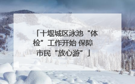 十堰城区泳池“体检”工作开始 保障市民“放心游”