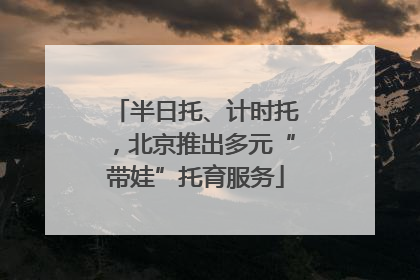 半日托、计时托，北京推出多元“带娃”托育服务